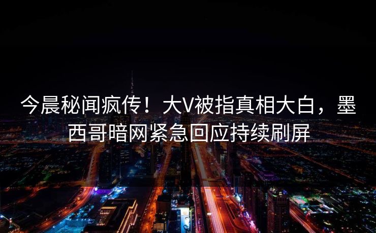 今晨秘闻疯传！大V被指真相大白，墨西哥暗网紧急回应持续刷屏