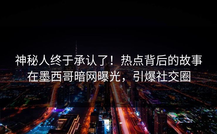 神秘人终于承认了！热点背后的故事在墨西哥暗网曝光，引爆社交圈