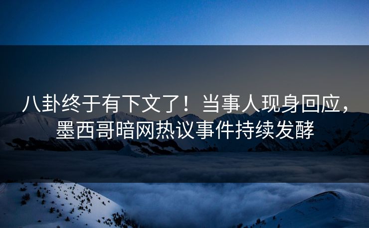 八卦终于有下文了！当事人现身回应，墨西哥暗网热议事件持续发酵