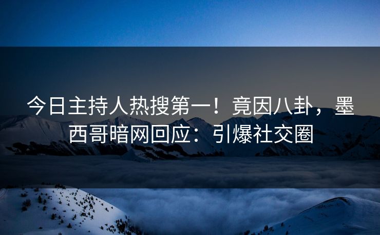 今日主持人热搜第一！竟因八卦，墨西哥暗网回应：引爆社交圈