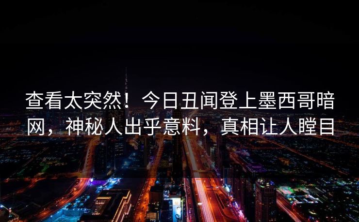 查看太突然！今日丑闻登上墨西哥暗网，神秘人出乎意料，真相让人瞠目