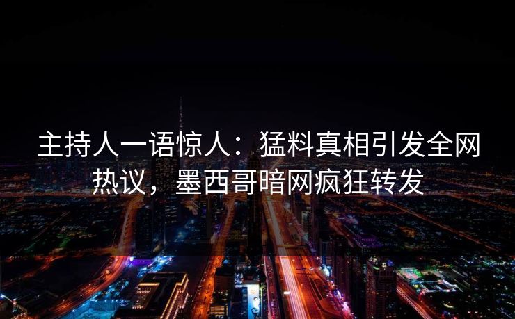 主持人一语惊人：猛料真相引发全网热议，墨西哥暗网疯狂转发