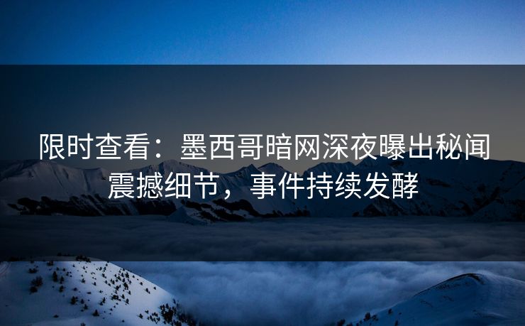 限时查看：墨西哥暗网深夜曝出秘闻震撼细节，事件持续发酵