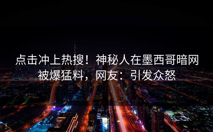 点击冲上热搜！神秘人在墨西哥暗网被爆猛料，网友：引发众怒