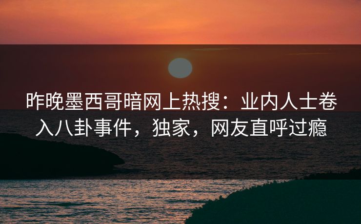 昨晚墨西哥暗网上热搜：业内人士卷入八卦事件，独家，网友直呼过瘾