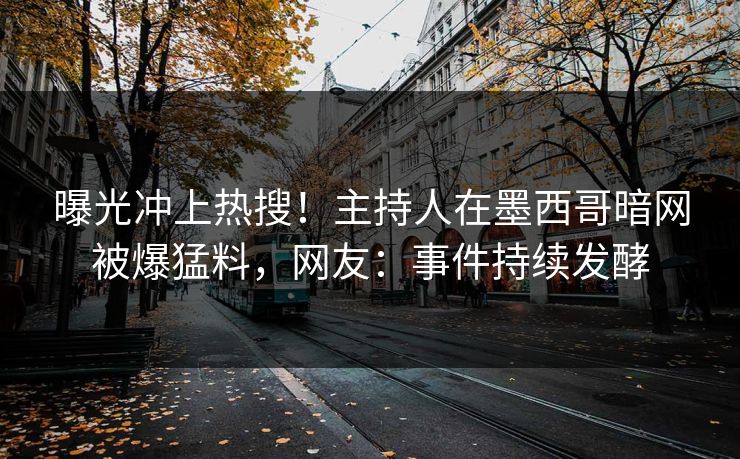 曝光冲上热搜！主持人在墨西哥暗网被爆猛料，网友：事件持续发酵
