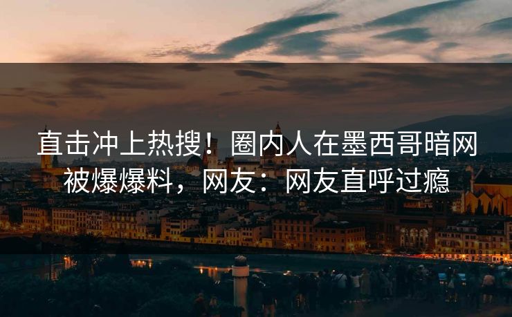 直击冲上热搜！圈内人在墨西哥暗网被爆爆料，网友：网友直呼过瘾