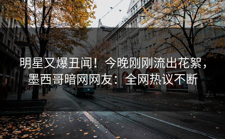 明星又爆丑闻！今晚刚刚流出花絮，墨西哥暗网网友：全网热议不断