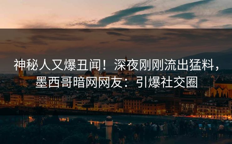 神秘人又爆丑闻！深夜刚刚流出猛料，墨西哥暗网网友：引爆社交圈