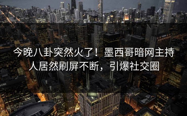 今晚八卦突然火了！墨西哥暗网主持人居然刷屏不断，引爆社交圈