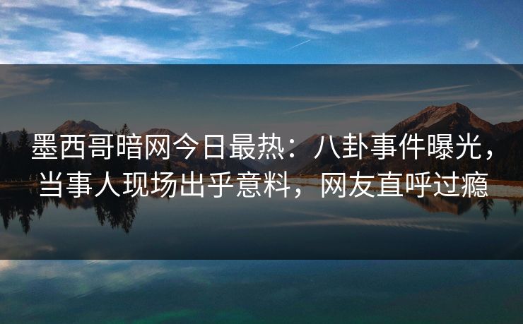 墨西哥暗网今日最热：八卦事件曝光，当事人现场出乎意料，网友直呼过瘾