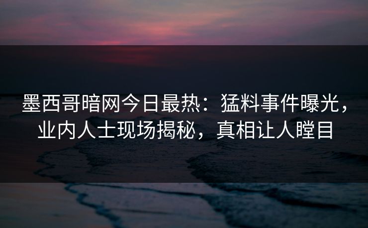 墨西哥暗网今日最热：猛料事件曝光，业内人士现场揭秘，真相让人瞠目