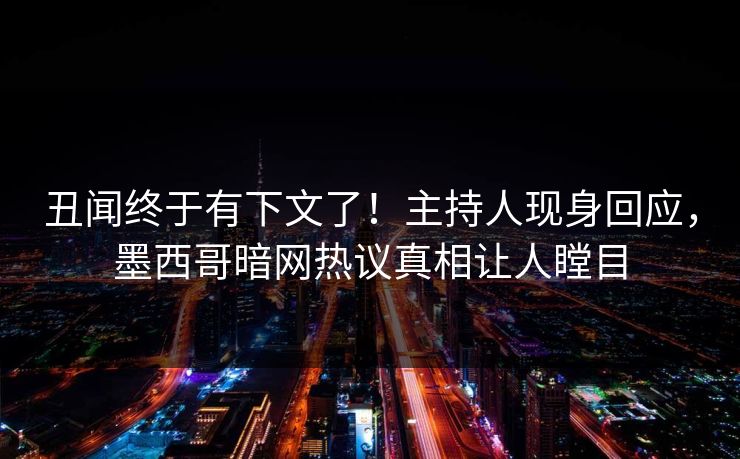 丑闻终于有下文了！主持人现身回应，墨西哥暗网热议真相让人瞠目