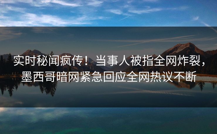 实时秘闻疯传！当事人被指全网炸裂，墨西哥暗网紧急回应全网热议不断