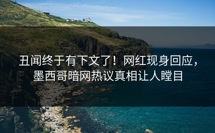 丑闻终于有下文了！网红现身回应，墨西哥暗网热议真相让人瞠目