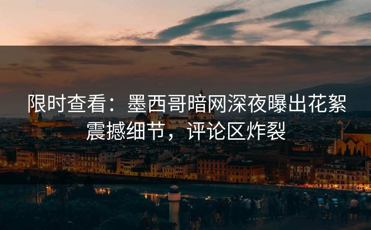 限时查看：墨西哥暗网深夜曝出花絮震撼细节，评论区炸裂