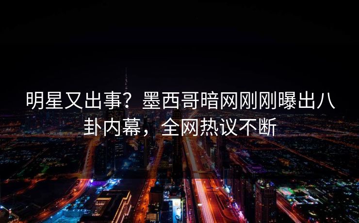 明星又出事？墨西哥暗网刚刚曝出八卦内幕，全网热议不断