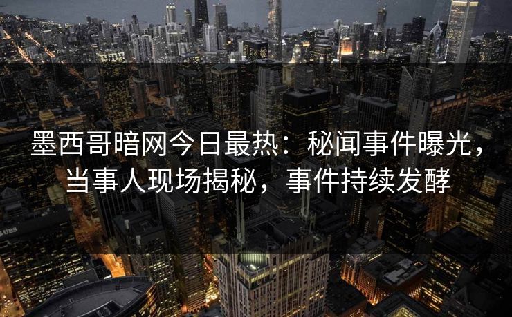 墨西哥暗网今日最热：秘闻事件曝光，当事人现场揭秘，事件持续发酵