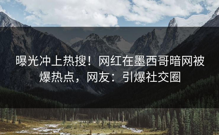 曝光冲上热搜！网红在墨西哥暗网被爆热点，网友：引爆社交圈