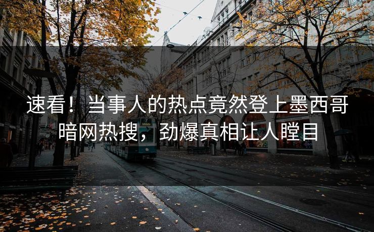 速看！当事人的热点竟然登上墨西哥暗网热搜，劲爆真相让人瞠目