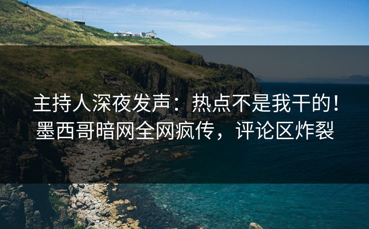 主持人深夜发声：热点不是我干的！墨西哥暗网全网疯传，评论区炸裂