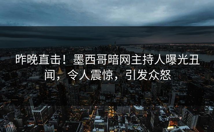 昨晚直击！墨西哥暗网主持人曝光丑闻，令人震惊，引发众怒