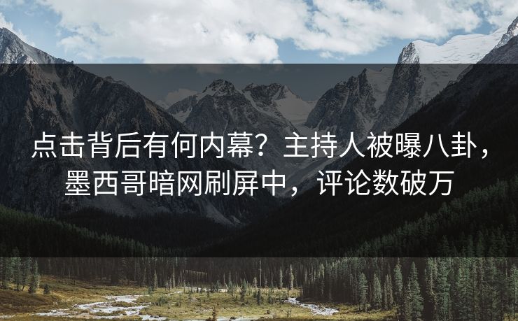 点击背后有何内幕？主持人被曝八卦，墨西哥暗网刷屏中，评论数破万