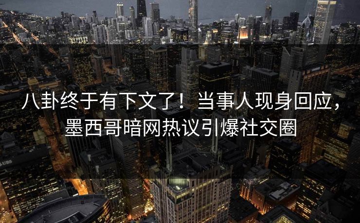 八卦终于有下文了！当事人现身回应，墨西哥暗网热议引爆社交圈