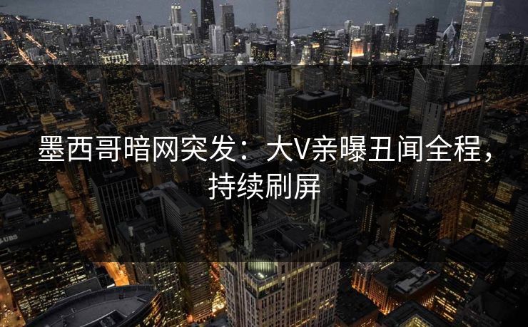 墨西哥暗网突发：大V亲曝丑闻全程，持续刷屏