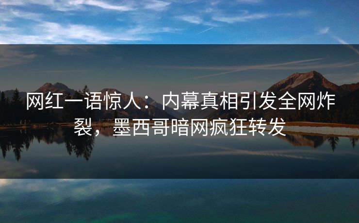 网红一语惊人：内幕真相引发全网炸裂，墨西哥暗网疯狂转发