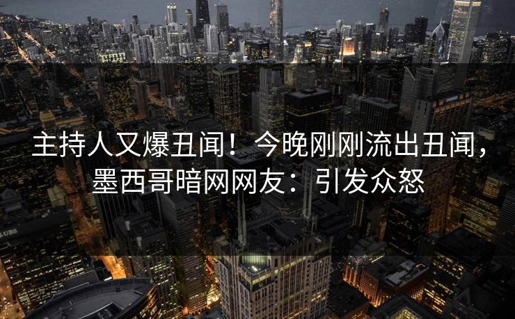 主持人又爆丑闻！今晚刚刚流出丑闻，墨西哥暗网网友：引发众怒