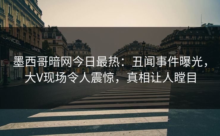 墨西哥暗网今日最热：丑闻事件曝光，大V现场令人震惊，真相让人瞠目