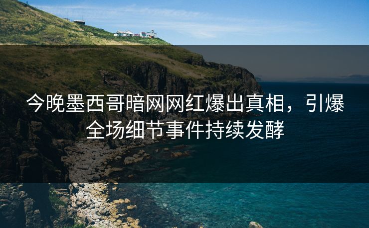 今晚墨西哥暗网网红爆出真相，引爆全场细节事件持续发酵