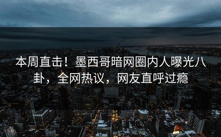 本周直击！墨西哥暗网圈内人曝光八卦，全网热议，网友直呼过瘾