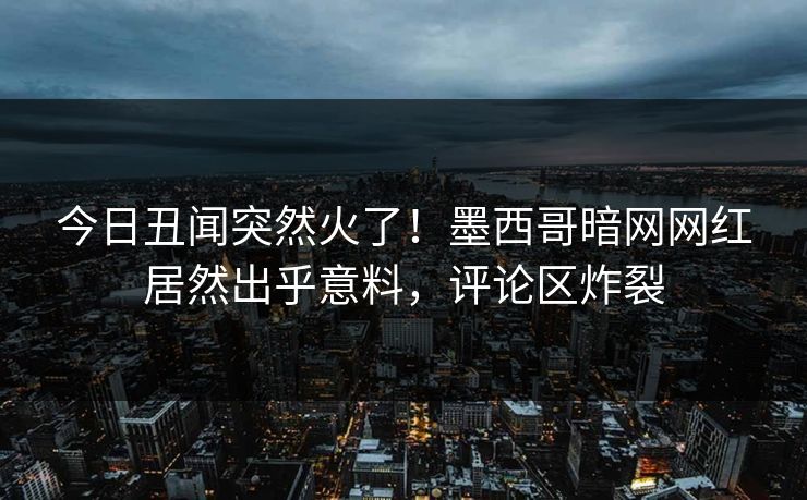 今日丑闻突然火了！墨西哥暗网网红居然出乎意料，评论区炸裂