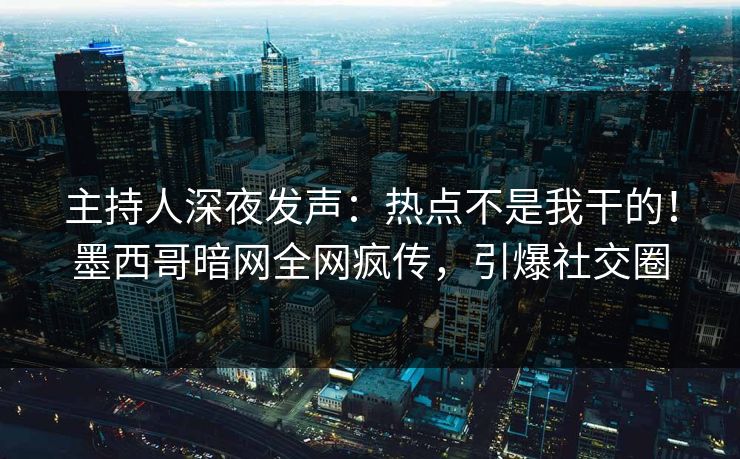 主持人深夜发声：热点不是我干的！墨西哥暗网全网疯传，引爆社交圈