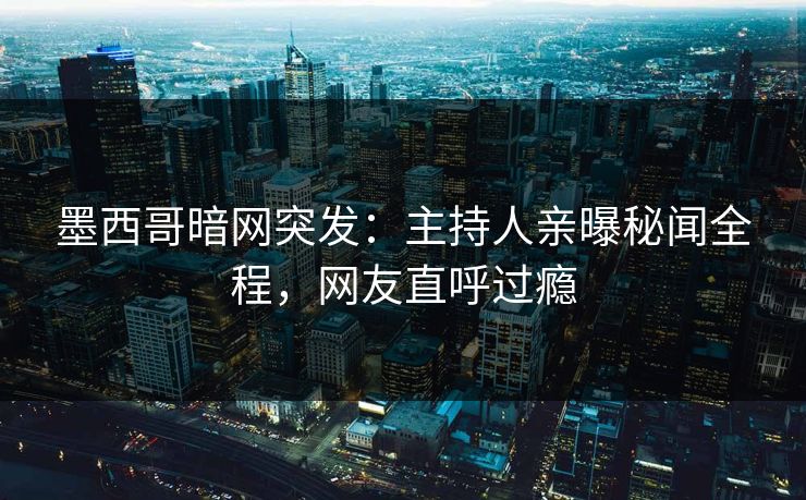 墨西哥暗网突发：主持人亲曝秘闻全程，网友直呼过瘾