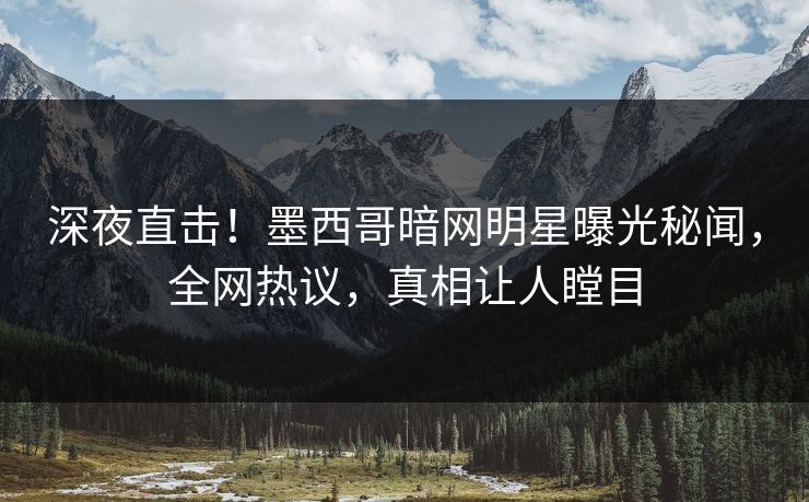深夜直击！墨西哥暗网明星曝光秘闻，全网热议，真相让人瞠目