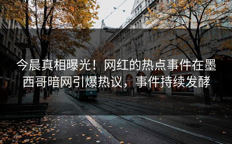今晨真相曝光！网红的热点事件在墨西哥暗网引爆热议，事件持续发酵