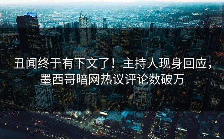 丑闻终于有下文了！主持人现身回应，墨西哥暗网热议评论数破万