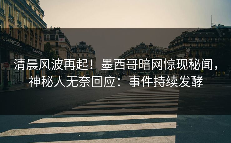 清晨风波再起！墨西哥暗网惊现秘闻，神秘人无奈回应：事件持续发酵