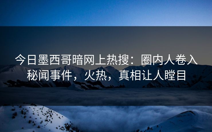 今日墨西哥暗网上热搜：圈内人卷入秘闻事件，火热，真相让人瞠目