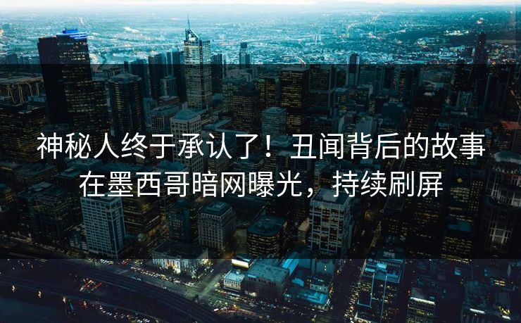 神秘人终于承认了！丑闻背后的故事在墨西哥暗网曝光，持续刷屏