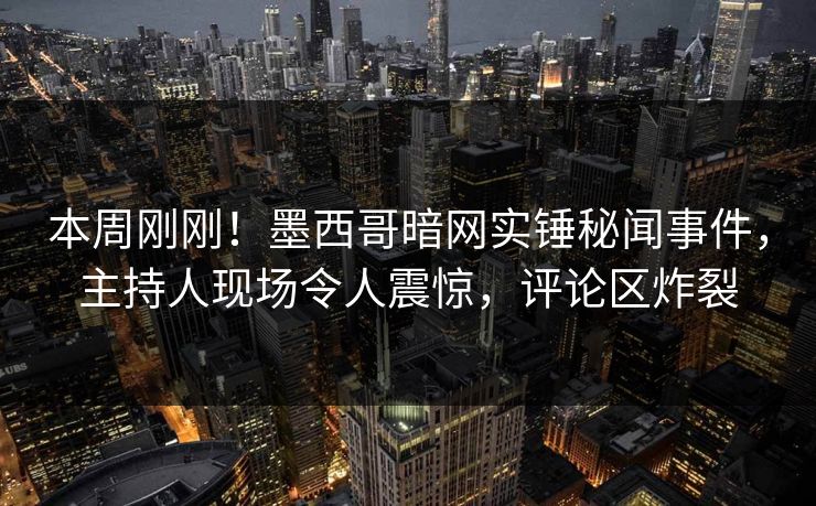 本周刚刚！墨西哥暗网实锤秘闻事件，主持人现场令人震惊，评论区炸裂