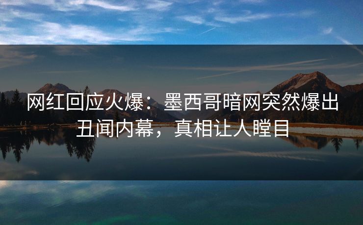 网红回应火爆：墨西哥暗网突然爆出丑闻内幕，真相让人瞠目