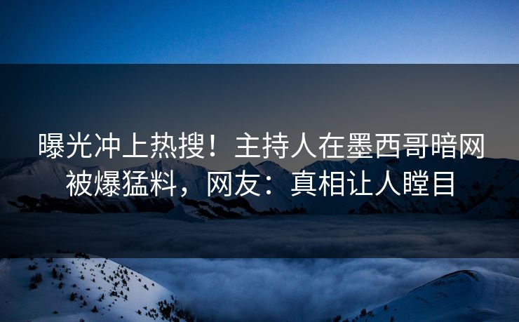 曝光冲上热搜！主持人在墨西哥暗网被爆猛料，网友：真相让人瞠目