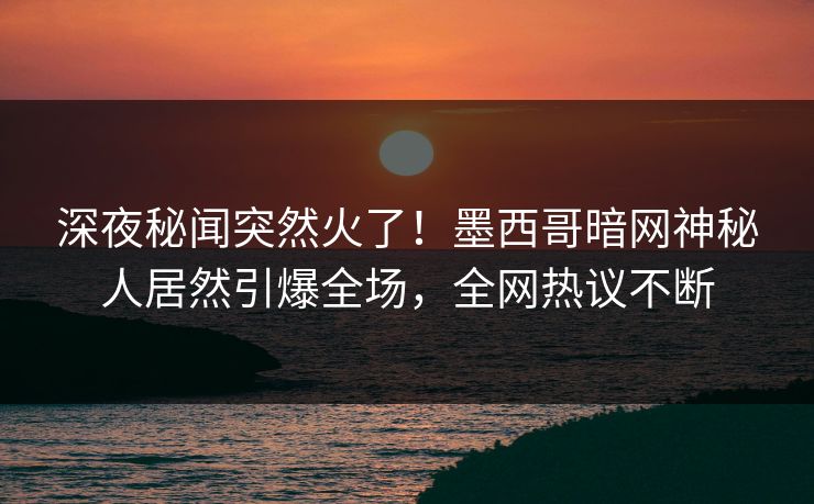 深夜秘闻突然火了！墨西哥暗网神秘人居然引爆全场，全网热议不断