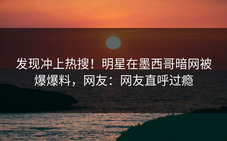 发现冲上热搜！明星在墨西哥暗网被爆爆料，网友：网友直呼过瘾