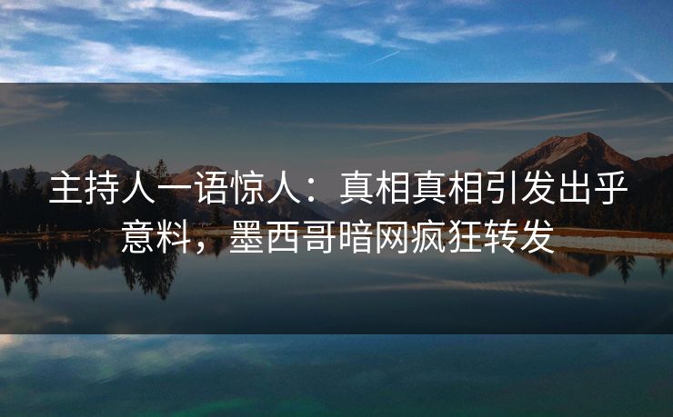 主持人一语惊人：真相真相引发出乎意料，墨西哥暗网疯狂转发