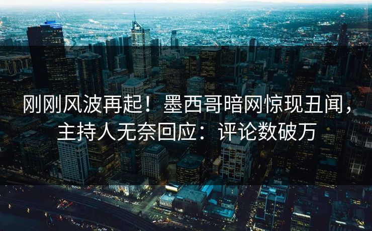刚刚风波再起！墨西哥暗网惊现丑闻，主持人无奈回应：评论数破万